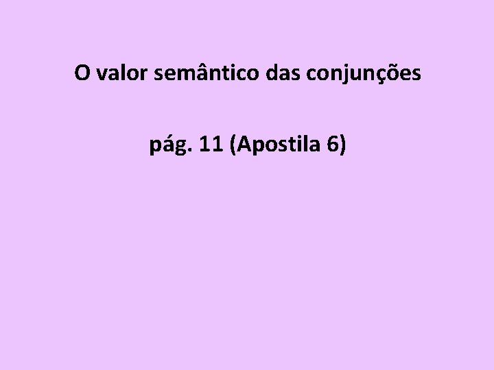 O valor semântico das conjunções pág. 11 (Apostila 6) O valor semântico das conjunções pág. 11 (Apostila 6)