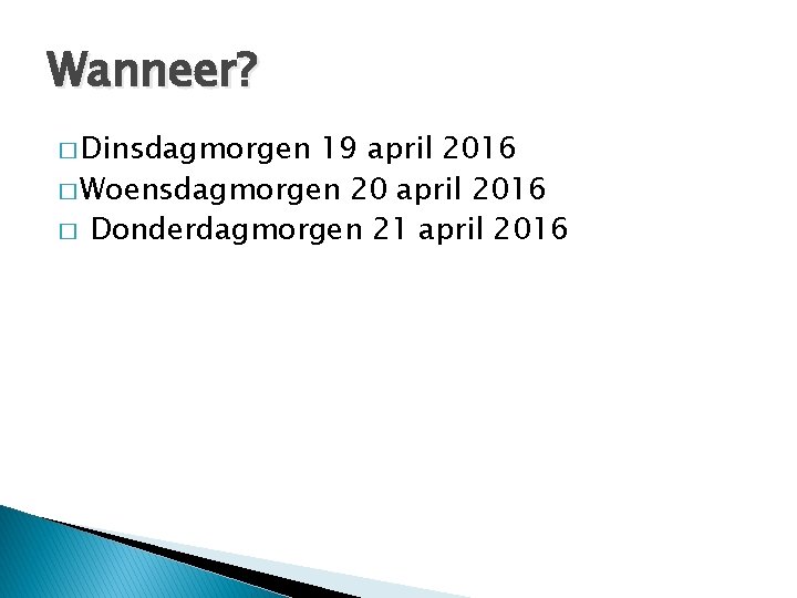 Wanneer? � Dinsdagmorgen 19 april 2016 � Woensdagmorgen 20 april 2016 � Donderdagmorgen 21