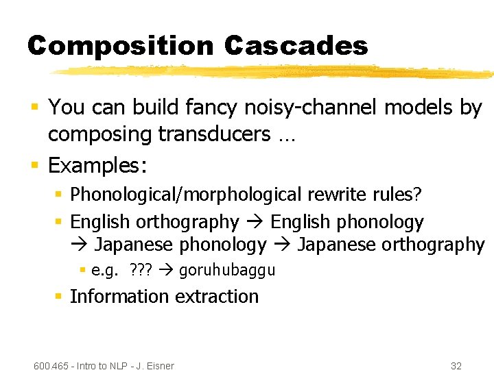 Composition Cascades § You can build fancy noisy-channel models by composing transducers … §