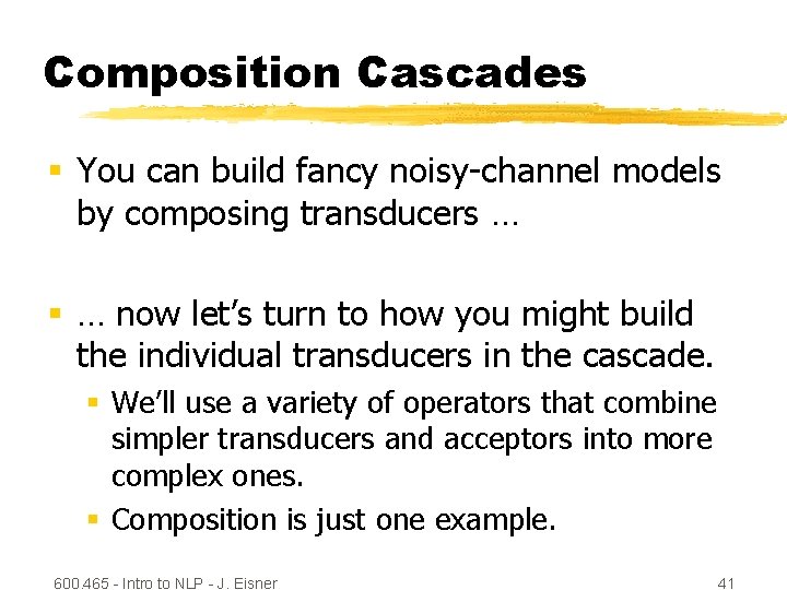 Composition Cascades § You can build fancy noisy-channel models by composing transducers … §