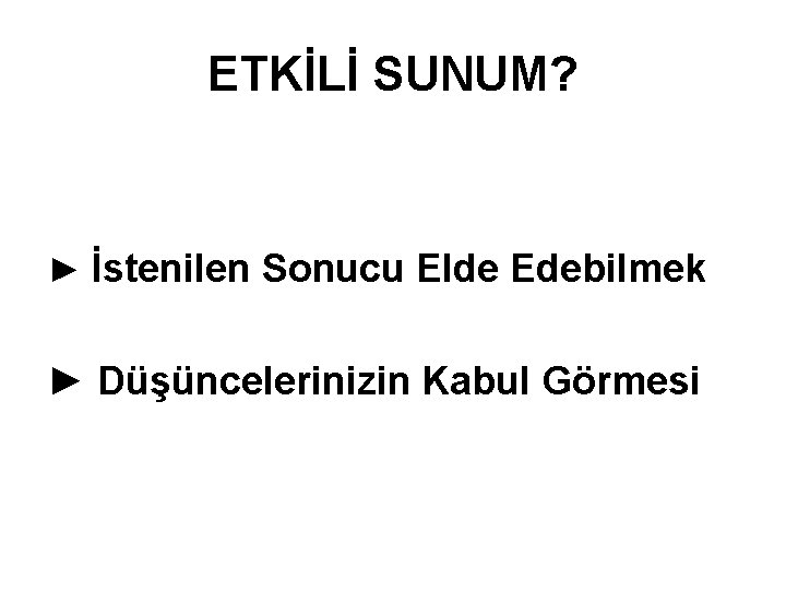 ETKİLİ SUNUM? ► İstenilen Sonucu Elde Edebilmek ► Düşüncelerinizin Kabul Görmesi 