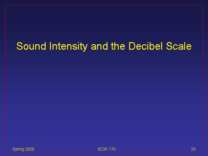 Sound Intensity and the Decibel Scale Spring 2006 IEOR 170 20 