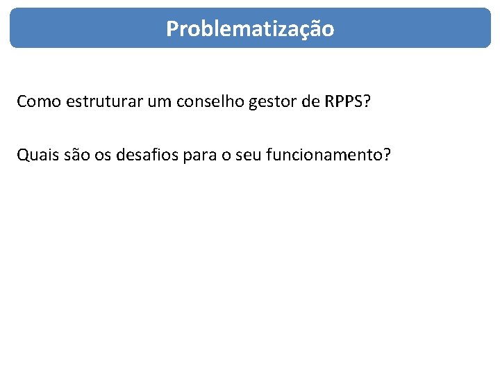 Problematização Como estruturar um conselho gestor de RPPS? Quais são os desafios para o