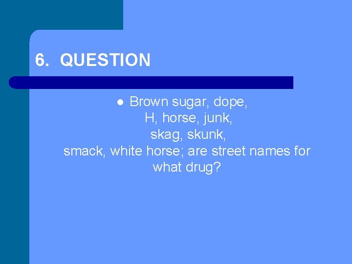 6. QUESTION Brown sugar, dope, H, horse, junk, skag, skunk, smack, white horse; are