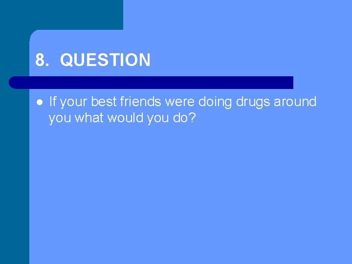 8. QUESTION l If your best friends were doing drugs around you what would