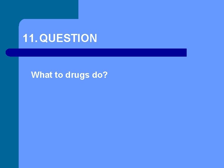 11. QUESTION What to drugs do? 