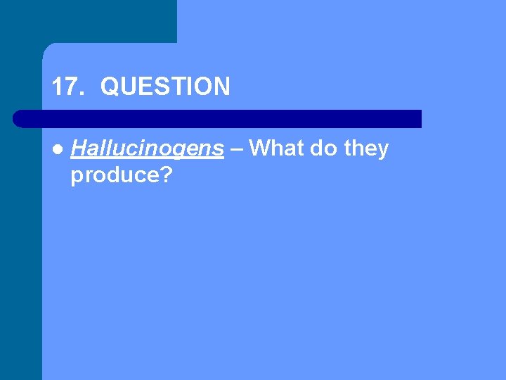 17. QUESTION l Hallucinogens – What do they produce? 