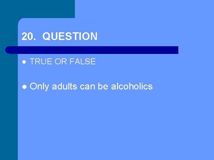 20. QUESTION l TRUE OR FALSE l Only adults can be alcoholics 