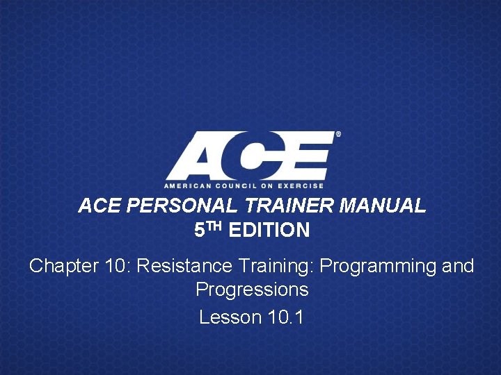 ACE PERSONAL TRAINER MANUAL 5 TH EDITION Chapter 10: Resistance Training: Programming and Progressions ACE PERSONAL TRAINER MANUAL 5 TH EDITION Chapter 10: Resistance Training: Programming and Progressions