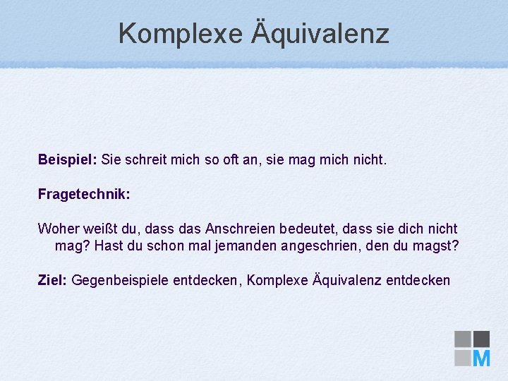 Komplexe Äquivalenz Beispiel: Sie schreit mich so oft an, sie mag mich nicht. Fragetechnik: