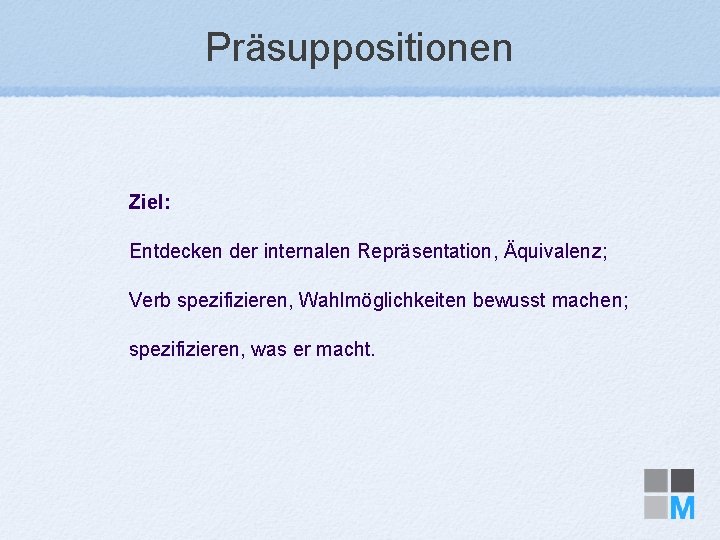 Präsuppositionen Ziel: Entdecken der internalen Repräsentation, Äquivalenz; Verb spezifizieren, Wahlmöglichkeiten bewusst machen; spezifizieren, was