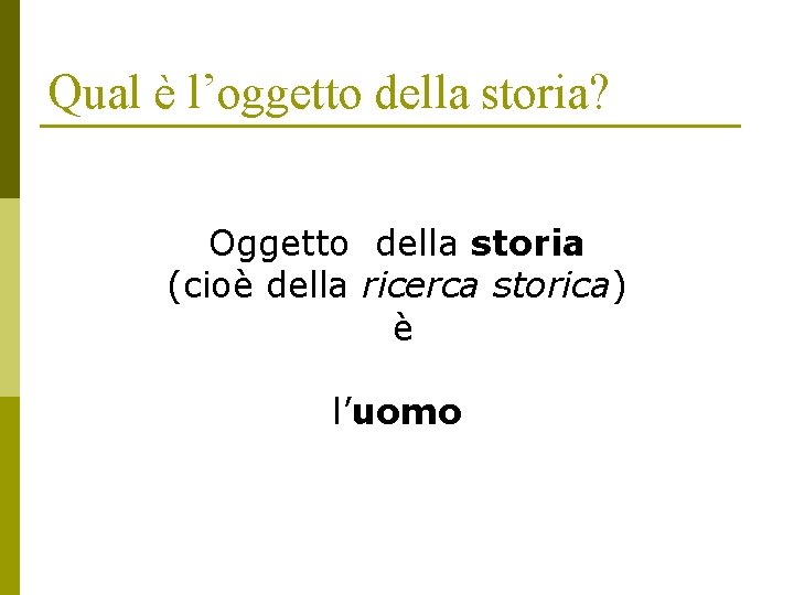 Qual è l’oggetto della storia? Oggetto della storia (cioè della ricerca storica) è l’uomo