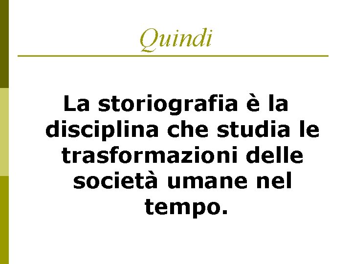 Quindi La storiografia è la disciplina che studia le trasformazioni delle società umane nel