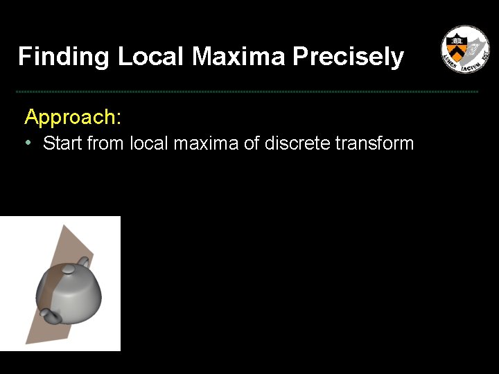 Finding Local Maxima Precisely Approach: • Start from local maxima of discrete transform 