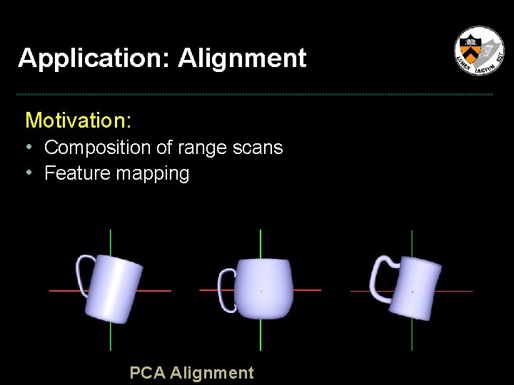 Application: Alignment Motivation: • Composition of range scans • Feature mapping PCA Alignment 