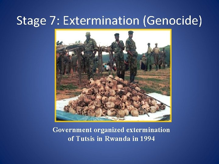 Stage 7: Extermination (Genocide) Government organized extermination of Tutsis in Rwanda in 1994 