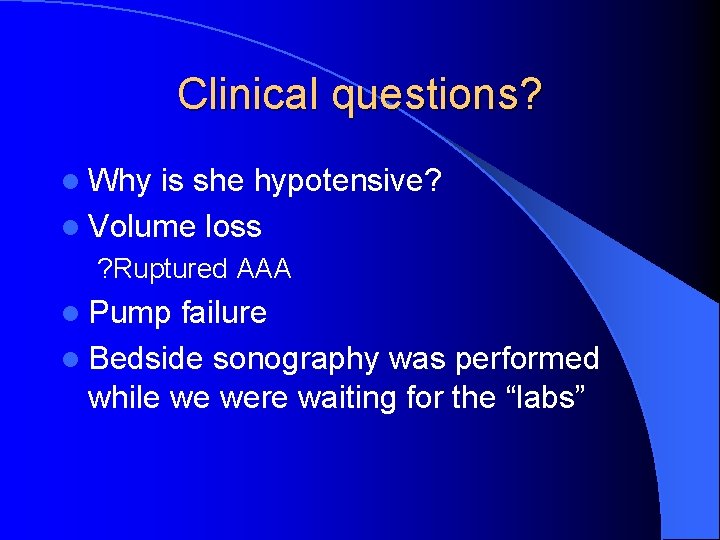 Clinical questions? l Why is she hypotensive? l Volume loss ? Ruptured AAA l