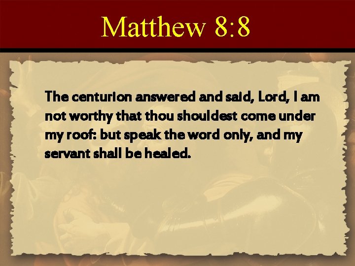 Matthew 8: 8 The centurion answered and said, Lord, I am not worthy that