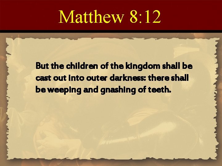 Matthew 8: 12 But the children of the kingdom shall be cast out into