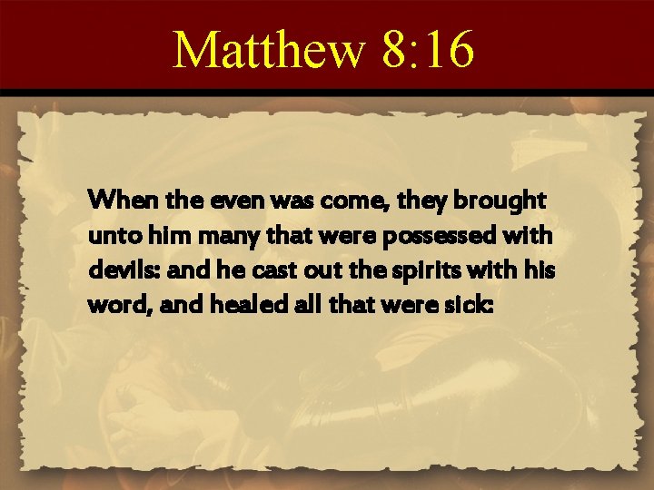 Matthew 8: 16 When the even was come, they brought unto him many that
