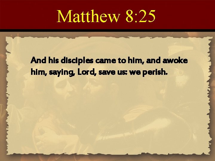 Matthew 8: 25 And his disciples came to him, and awoke him, saying, Lord,