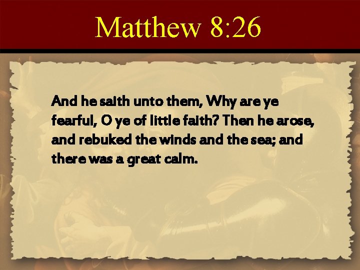 Matthew 8: 26 And he saith unto them, Why are ye fearful, O ye