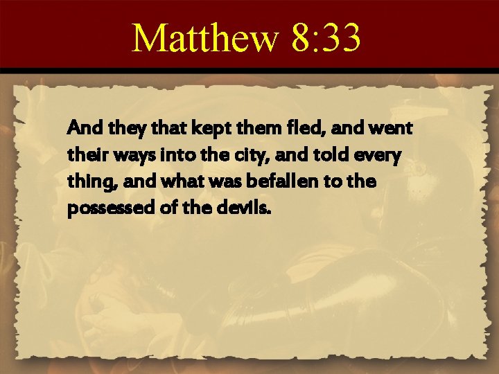 Matthew 8: 33 And they that kept them fled, and went their ways into