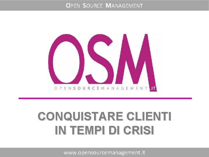 OPEN SOURCE MANAGEMENT CONQUISTARE CLIENTI IN TEMPI DI CRISI www. opensourcemanagement. it 