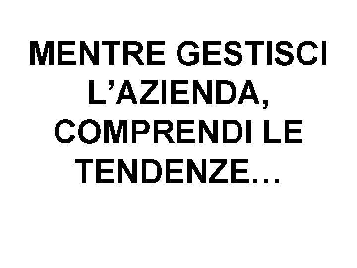 MENTRE GESTISCI L’AZIENDA, COMPRENDI LE TENDENZE… 