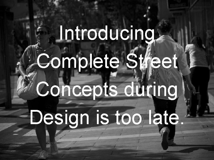 Introducing Complete Street Concepts during Design is too late. 