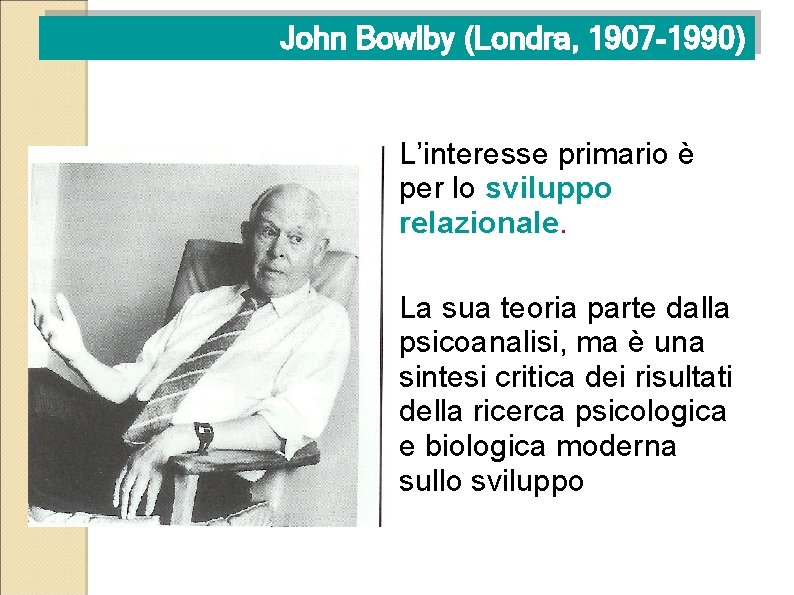 John Bowlby (Londra, 1907 -1990) L’interesse primario è per lo sviluppo relazionale La sua