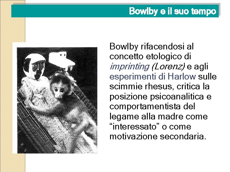 Bowlby e il suo tempo Bowlby rifacendosi al concetto etologico di imprinting (Lorenz) e