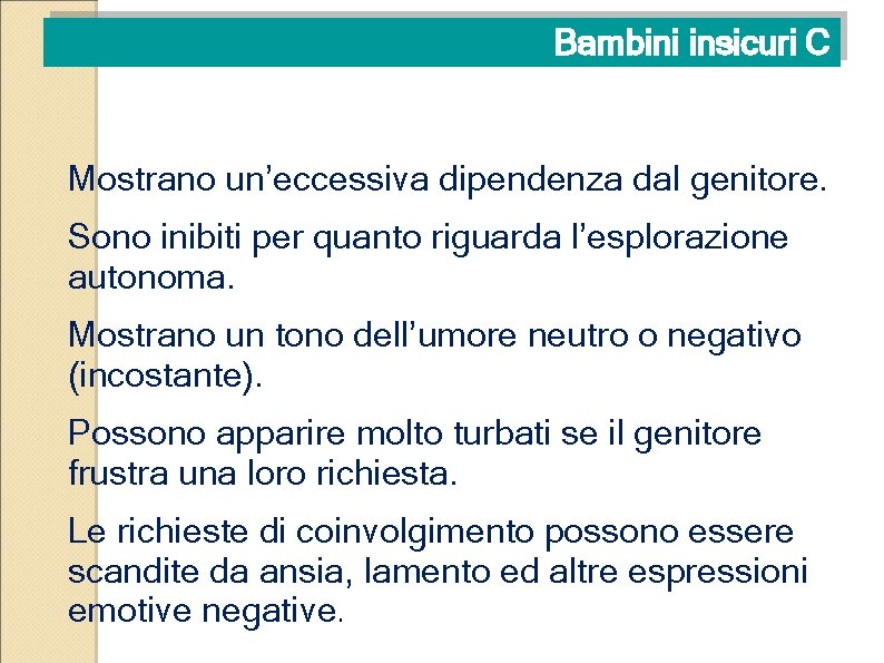 Bambini insicuri C Mostrano un’eccessiva dipendenza dal genitore. Sono inibiti per quanto riguarda l’esplorazione