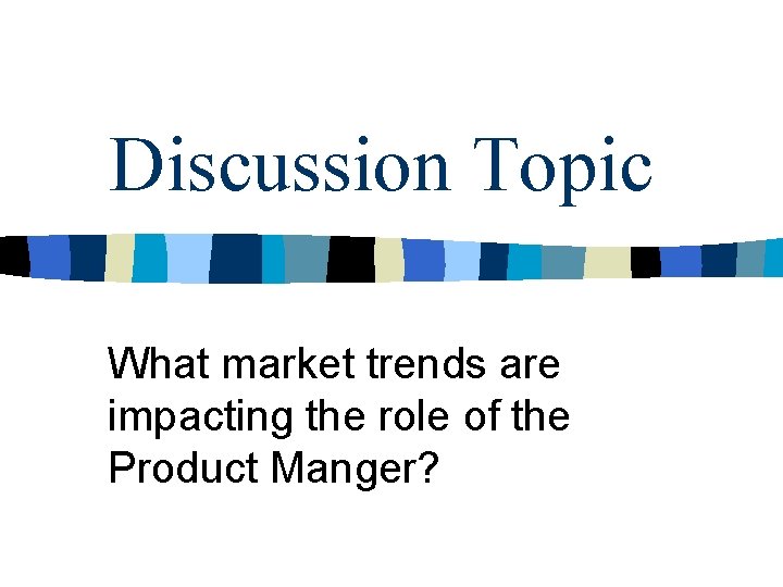 Discussion Topic What market trends are impacting the role of the Product Manger? Discussion Topic What market trends are impacting the role of the Product Manger?
