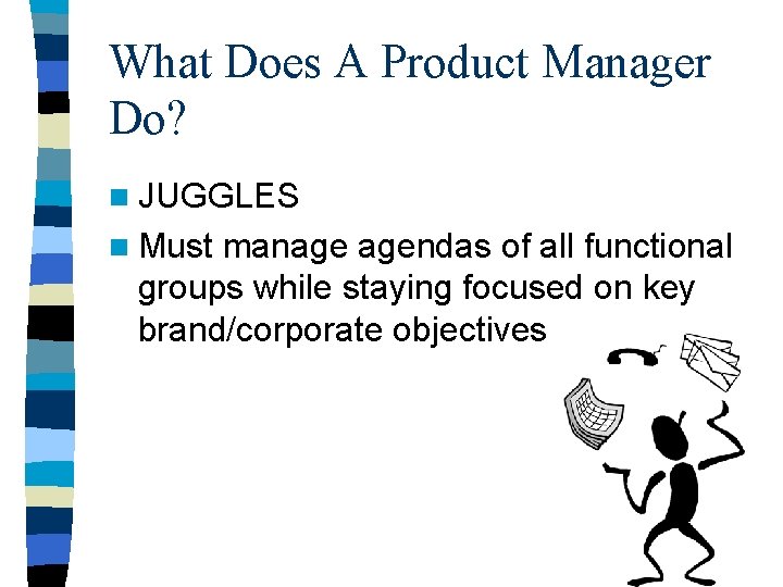 What Does A Product Manager Do? n JUGGLES n Must manage agendas of all What Does A Product Manager Do? n JUGGLES n Must manage agendas of all