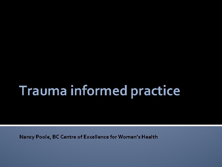 Trauma informed practice Nancy Poole, BC Centre of Excellence for Women’s Health 