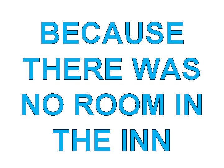 BECAUSE THERE WAS NO ROOM IN THE INN 