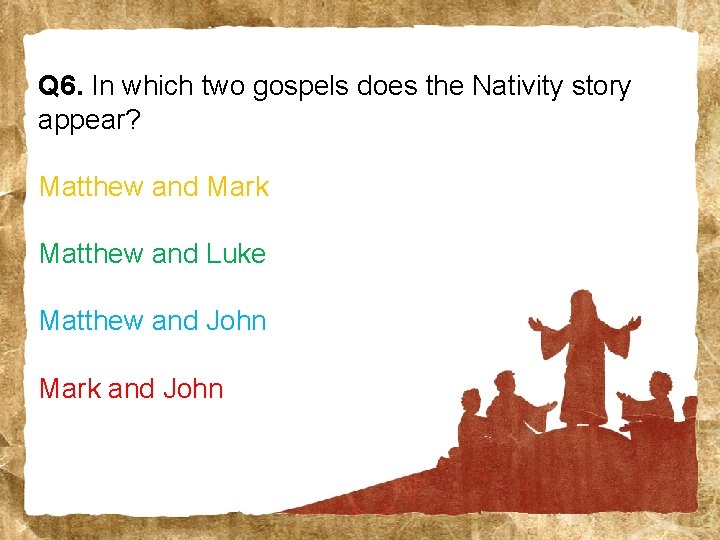 Q 6. In which two gospels does the Nativity story appear? Matthew and Mark