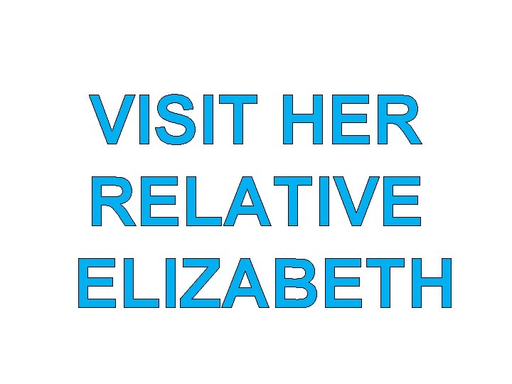 VISIT HER RELATIVE ELIZABETH 