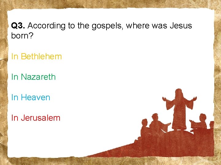 Q 3. According to the gospels, where was Jesus born? In Bethlehem In Nazareth