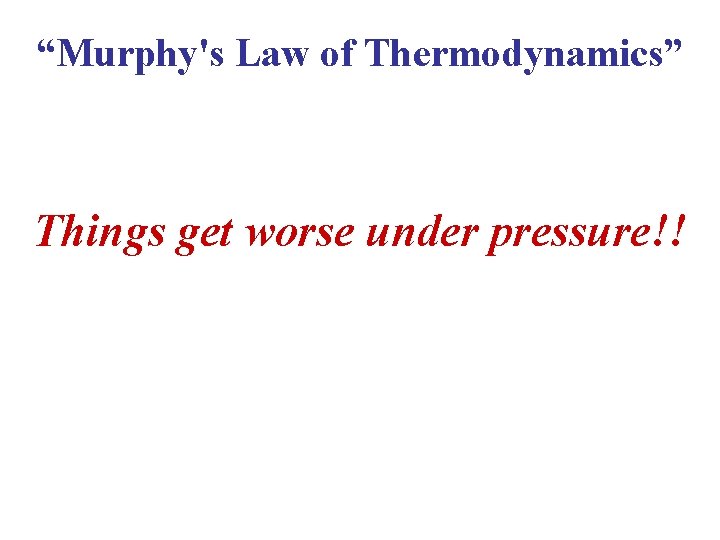 “Murphy's Law of Thermodynamics” Things get worse under pressure!! 