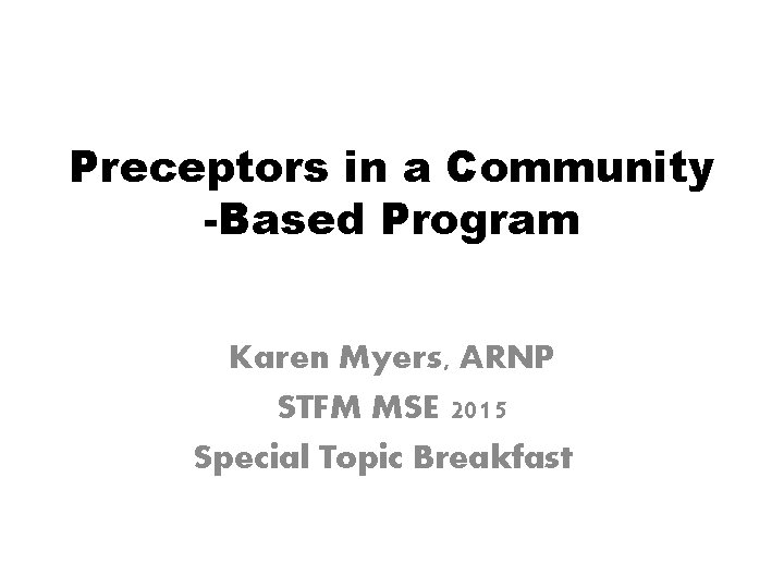 Preceptors in a Community -Based Program Karen Myers, ARNP STFM MSE 2015 Special Topic