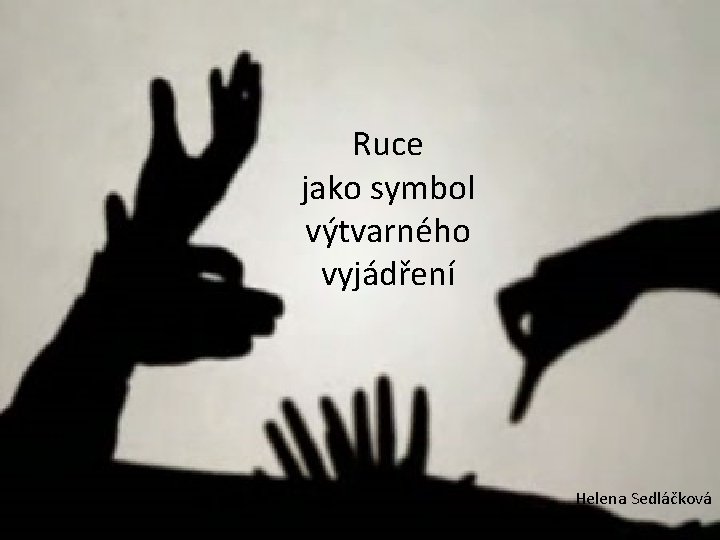 Ruce jako symbol výtvarného vyjádření Helena Sedláčková 