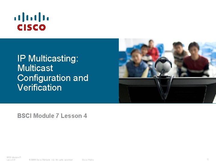 IP Multicasting: Multicast Configuration and Verification BSCI Module 7 Lesson 4 © 2006 Cisco