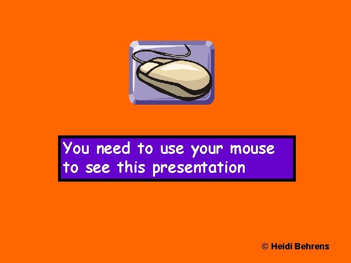 You need to use your mouse to see this presentation © Heidi Behrens 