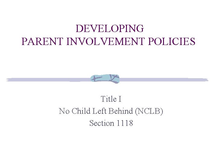 DEVELOPING PARENT INVOLVEMENT POLICIES Title I No Child Left Behind (NCLB) Section 1118 
