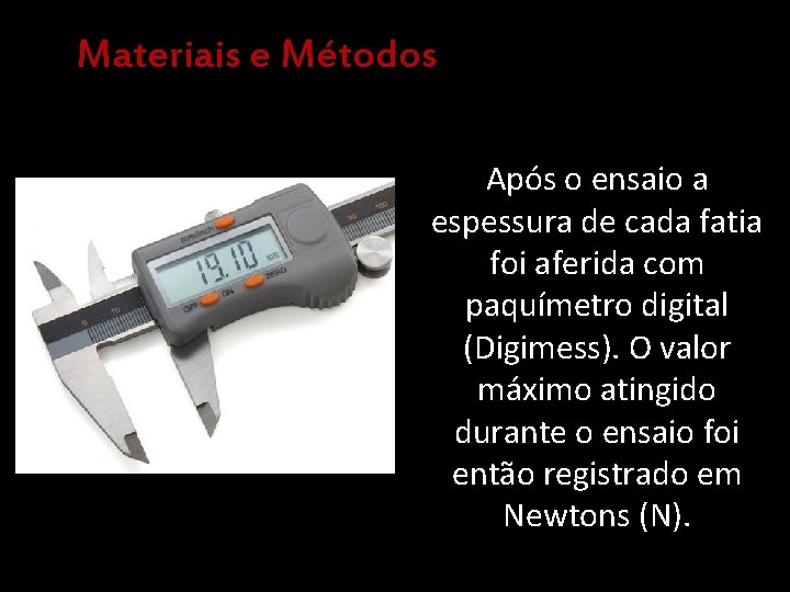 Materiais e Métodos Após o ensaio a espessura de cada fatia foi aferida com