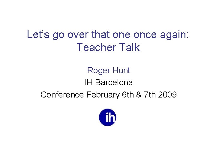 Let’s go over that one once again: Teacher Talk Roger Hunt IH Barcelona Conference