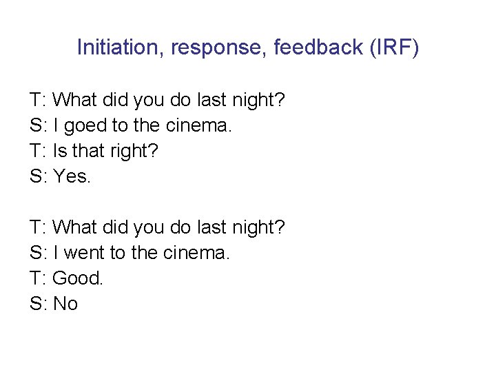 Initiation, response, feedback (IRF) T: What did you do last night? S: I goed