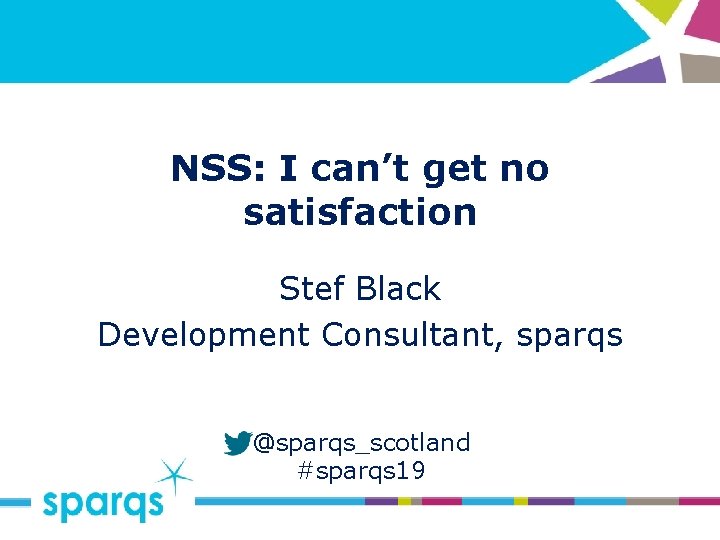 NSS: I can’t get no satisfaction Stef Black Development Consultant, sparqs @sparqs_scotland #sparqs 19